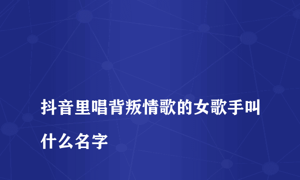 
抖音里唱背叛情歌的女歌手叫什么名字
