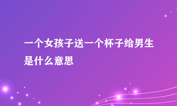 一个女孩子送一个杯子给男生是什么意思