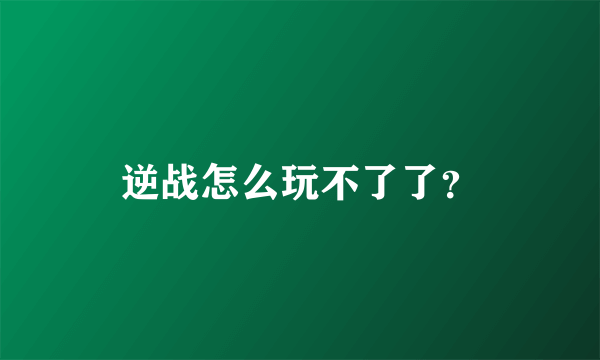 逆战怎么玩不了了？