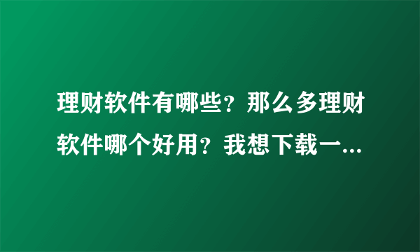 理财软件有哪些？那么多理财软件哪个好用？我想下载一款理财软件！