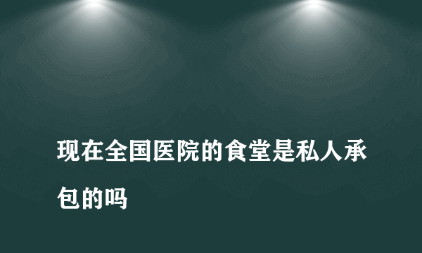 
现在全国医院的食堂是私人承包的吗
