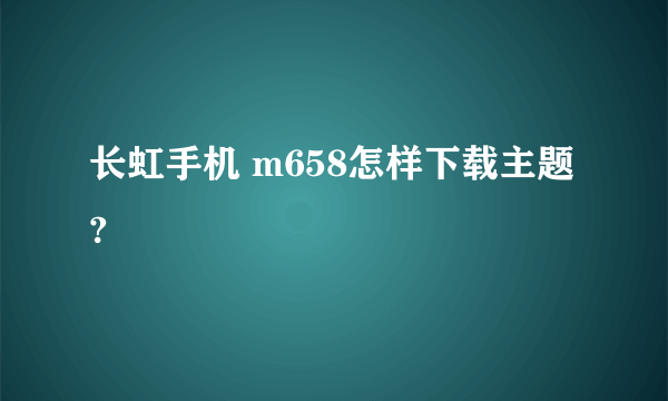 长虹手机 m658怎样下载主题?