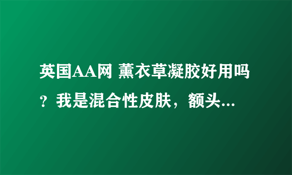 英国AA网 薰衣草凝胶好用吗？我是混合性皮肤，额头和鼻子特爱出油