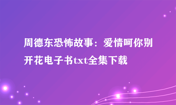 周德东恐怖故事：爱情呵你别开花电子书txt全集下载