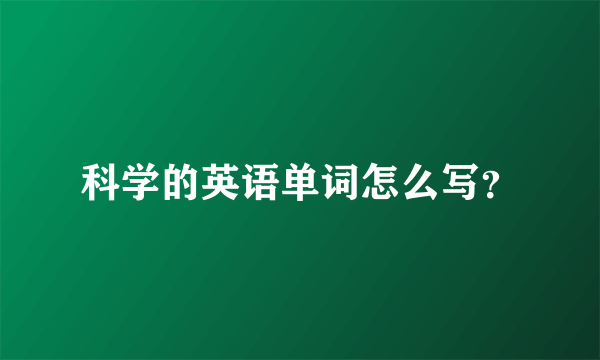 科学的英语单词怎么写？