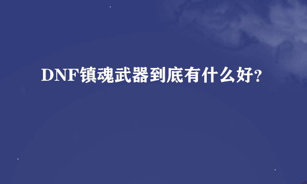 DNF镇魂武器到底有什么好？