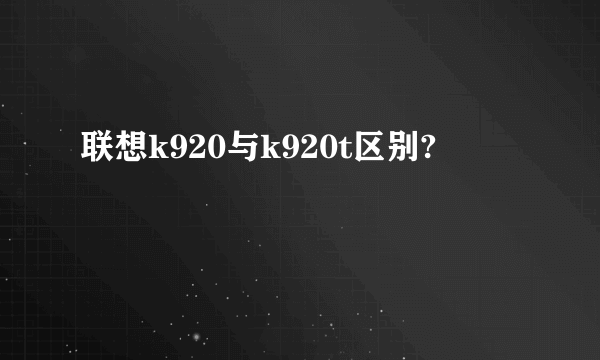 联想k920与k920t区别?