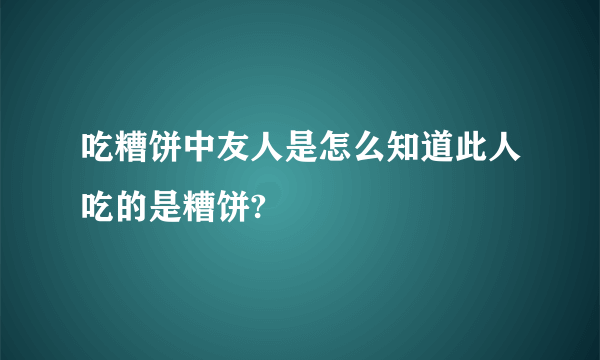 吃糟饼中友人是怎么知道此人吃的是糟饼?