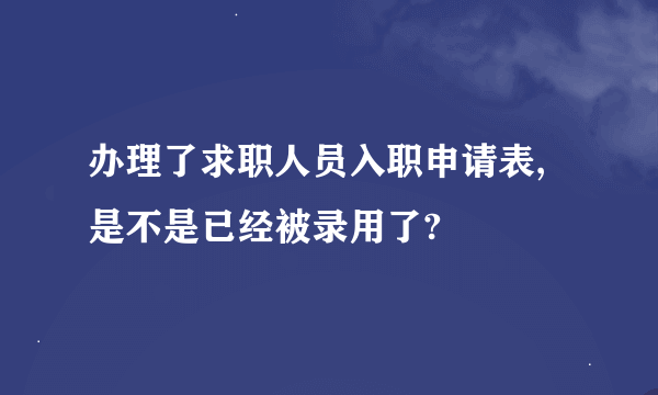 办理了求职人员入职申请表,是不是已经被录用了?