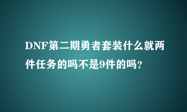 DNF第二期勇者套装什么就两件任务的吗不是9件的吗？