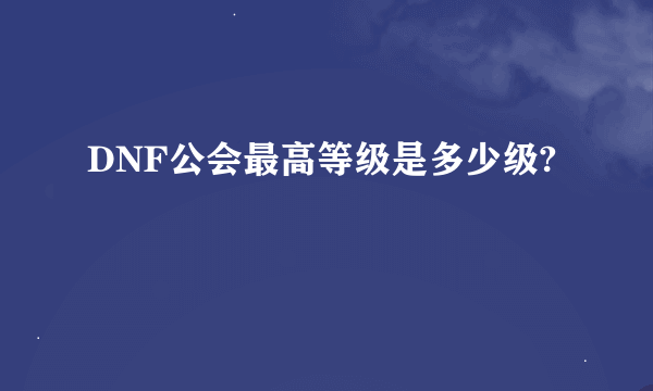 DNF公会最高等级是多少级?