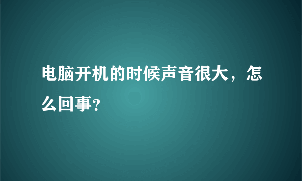 电脑开机的时候声音很大，怎么回事？