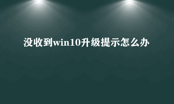 没收到win10升级提示怎么办