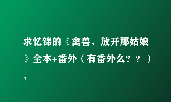 求忆锦的《禽兽，放开那姑娘》全本+番外（有番外么？？），