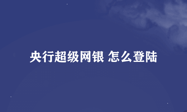 央行超级网银 怎么登陆