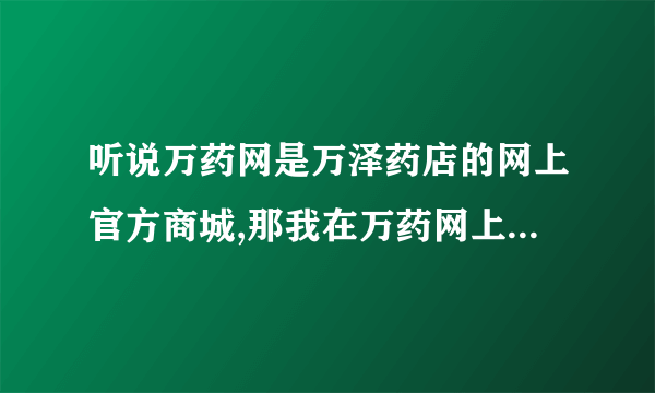 听说万药网是万泽药店的网上官方商城,那我在万药网上买了药,可以在万泽药店拿吗?我想省快递费！