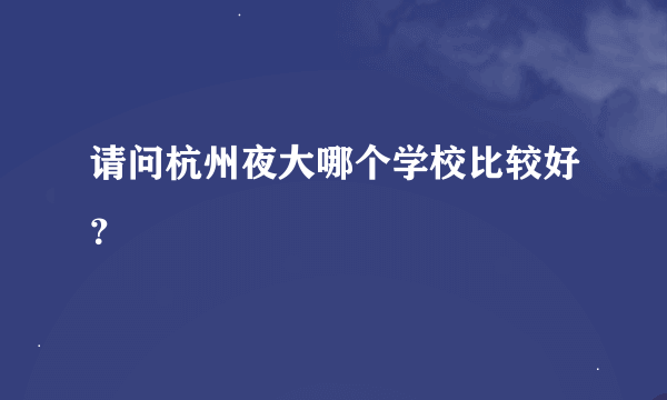 请问杭州夜大哪个学校比较好？