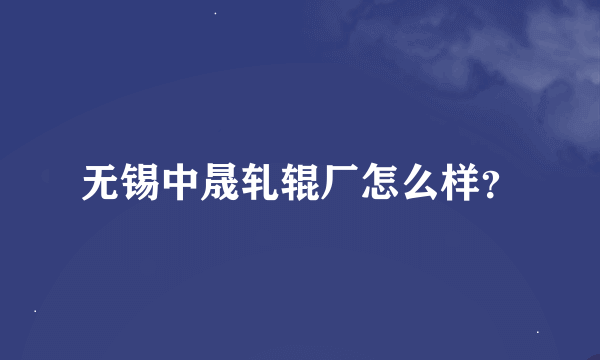 无锡中晟轧辊厂怎么样？