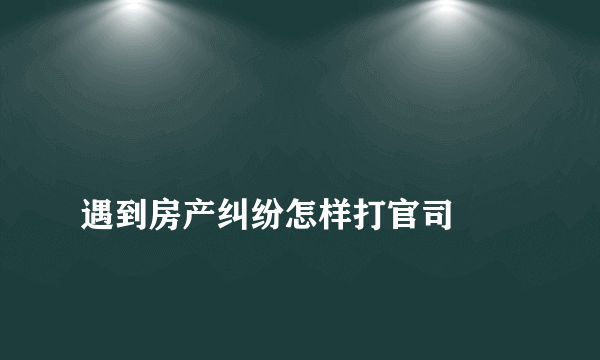 
遇到房产纠纷怎样打官司
