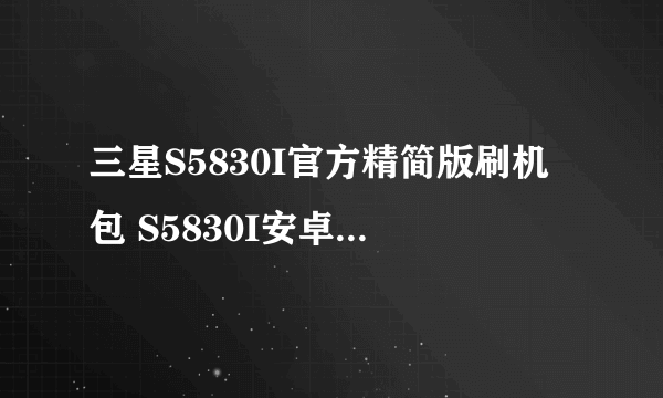 三星S5830I官方精简版刷机包 S5830I安卓2.3稳定才是王道