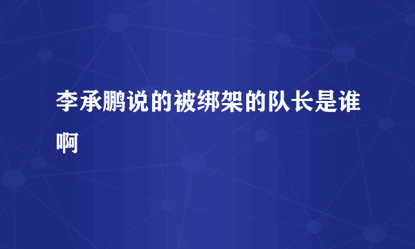 李承鹏说的被绑架的队长是谁啊