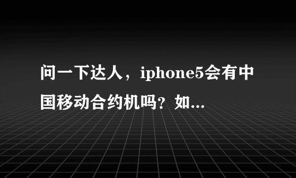 问一下达人，iphone5会有中国移动合约机吗？如果是新闻最好能发个链接来 谢了。