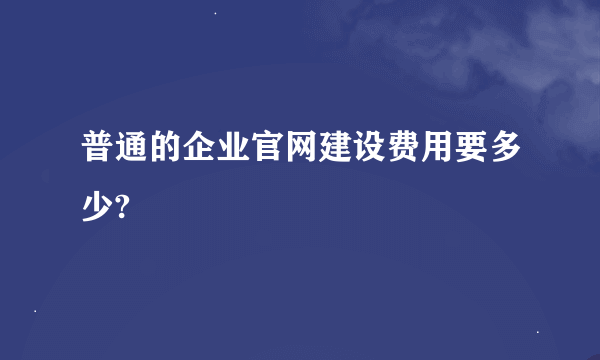 普通的企业官网建设费用要多少?