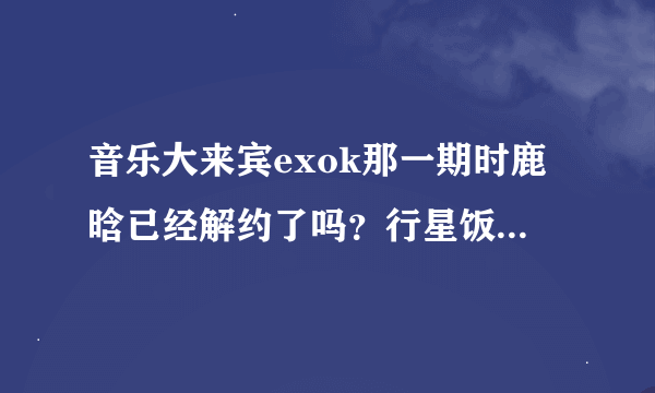 音乐大来宾exok那一期时鹿晗已经解约了吗？行星饭帮帮我啊！谢谢！