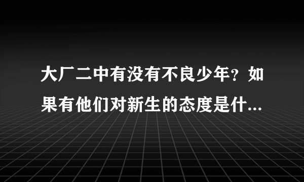 大厂二中有没有不良少年？如果有他们对新生的态度是什么样的，平常都