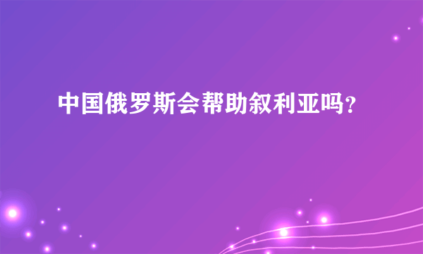 中国俄罗斯会帮助叙利亚吗？