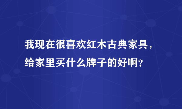 我现在很喜欢红木古典家具，给家里买什么牌子的好啊？