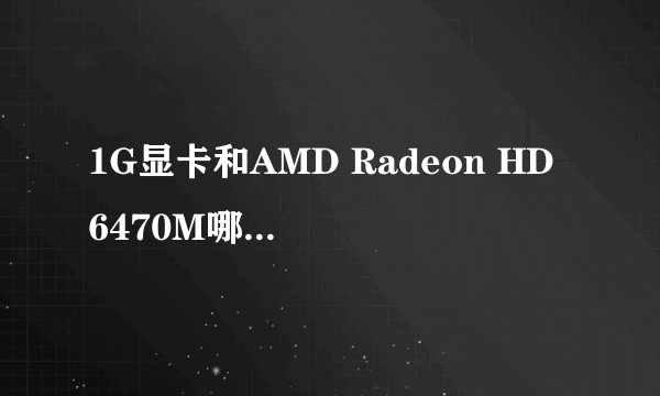 1G显卡和AMD Radeon HD 6470M哪个比较好？