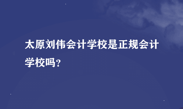 太原刘伟会计学校是正规会计学校吗？