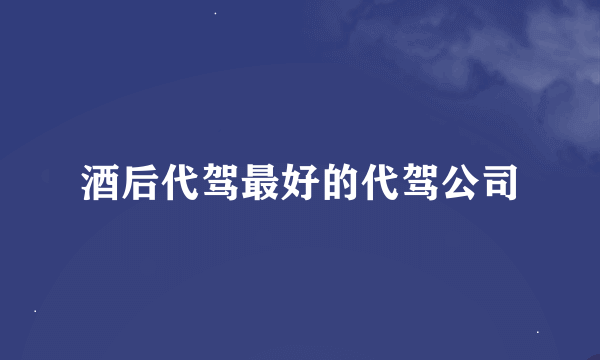 酒后代驾最好的代驾公司