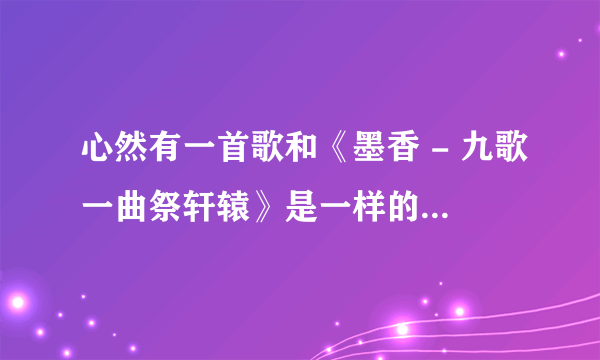 心然有一首歌和《墨香 - 九歌一曲祭轩辕》是一样的曲调只是歌词不一样，麻烦谁告诉一下？