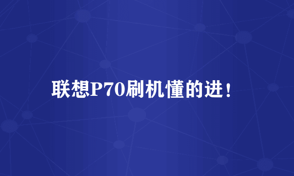 联想P70刷机懂的进！