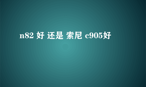 n82 好 还是 索尼 c905好