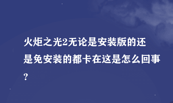 火炬之光2无论是安装版的还是免安装的都卡在这是怎么回事？