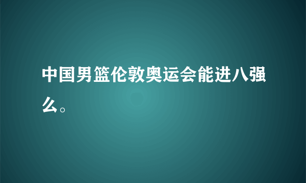 中国男篮伦敦奥运会能进八强么。