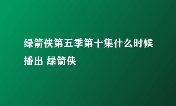 绿箭侠第五季第十集什么时候播出 绿箭侠