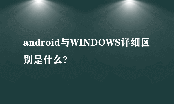 android与WINDOWS详细区别是什么?