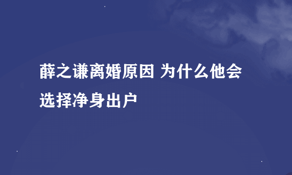 薛之谦离婚原因 为什么他会选择净身出户