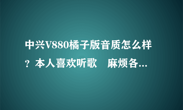 中兴V880橘子版音质怎么样？本人喜欢听歌　麻烦各位用过中兴V880橘子版的大侠说一下、、、拜托