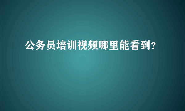 公务员培训视频哪里能看到？