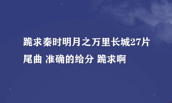 跪求秦时明月之万里长城27片尾曲 准确的给分 跪求啊