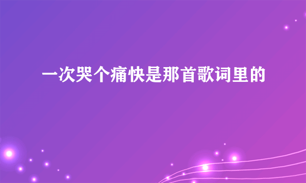 一次哭个痛快是那首歌词里的