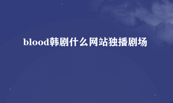 blood韩剧什么网站独播剧场