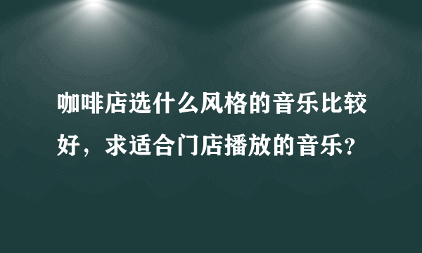 咖啡店选什么风格的音乐比较好，求适合门店播放的音乐？