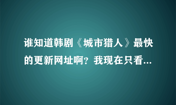 谁知道韩剧《城市猎人》最快的更新网址啊？我现在只看到第6集，求全集啊！！！！！