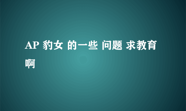 AP 豹女 的一些 问题 求教育啊